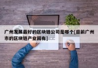 广州发展最好的区块链公司是哪个[目前广州市的区块链产业园有]