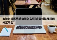 宏链财经区块链公司怎么样[宏云科技互联网外汇平台]