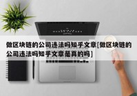 做区块链的公司违法吗知乎文章[做区块链的公司违法吗知乎文章是真的吗]