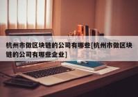 杭州市做区块链的公司有哪些[杭州市做区块链的公司有哪些企业]