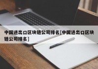 中国进出口区块链公司排名[中国进出口区块链公司排名]