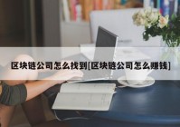 区块链公司怎么找到[区块链公司怎么赚钱]