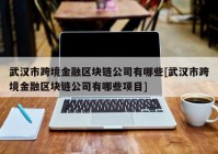 武汉市跨境金融区块链公司有哪些[武汉市跨境金融区块链公司有哪些项目]