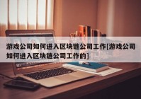 游戏公司如何进入区块链公司工作[游戏公司如何进入区块链公司工作的]