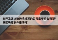 能开发区块链跨境结算的公司是哪家公司[开发区块链软件违法吗]