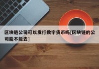 区块链公司可以发行数字货币吗[区块链的公司能不能去]