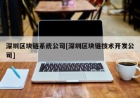 深圳区块链系统公司[深圳区块链技术开发公司]