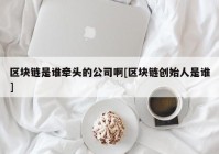 区块链是谁牵头的公司啊[区块链创始人是谁]