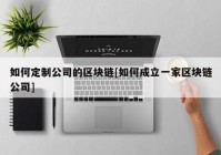 如何定制公司的区块链[如何成立一家区块链公司]