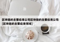 区块链的主要应用公司区块链的主要应用公司[区块链的主要应用领域]