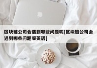 区块链公司会遇到哪些问题呢[区块链公司会遇到哪些问题呢英语]