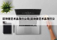 区块链艺术品发行公司[区块链艺术品发行公司]