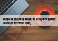 中国有哪些区块链做的好的公司[中国有哪些区块链做的好的公司呢]