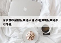 深圳发布金融区块链平台公司[深圳区块链公司排名]