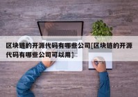 区块链的开源代码有哪些公司[区块链的开源代码有哪些公司可以用]