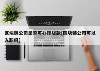 区块链公司是否可办理贷款[区块链公司可以入职吗]