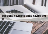 区块链公司怎么办[区块链公司怎么办营业执照]