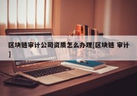 区块链审计公司资质怎么办理[区块链 审计]